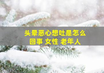 头晕恶心想吐是怎么回事 女性 老年人